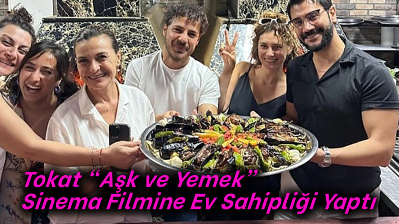 Tokat “Aşk ve Yemek” Sinema Filmine Ev Sahipliği Yaptı