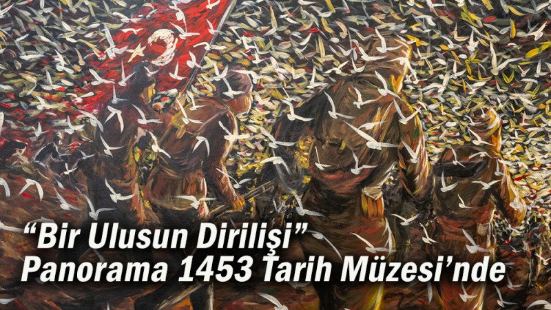 “Bir Ulusun Dirilişi” Panorama 1453 Tarih Müzesi’nde