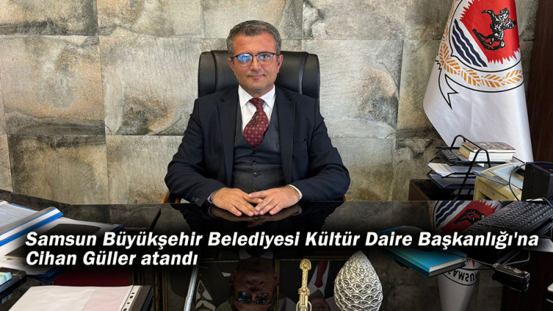  Samsun Büyükşehir Belediyesi Kültür Daire Başkanlığı'na Cihan Güller atandı