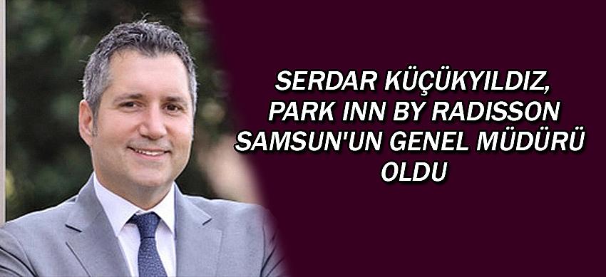 Serdar Küçükyıldız, Park Inn by Radisson Samsun'un Genel Müdürü oldu