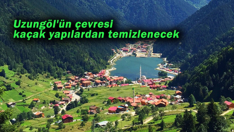 Uzungöl'ün çevresi kaçak yapılardan temizlenecek