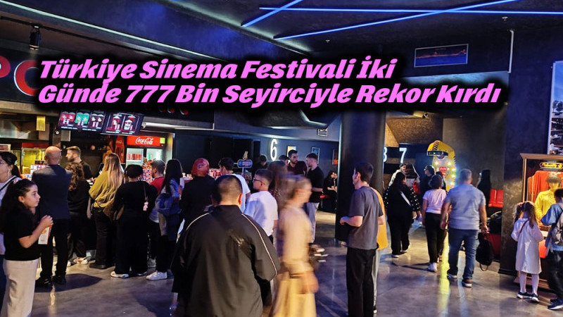 Türkiye Sinema Festivali İki Günde 777 Bin Seyirciyle Rekor Kırdı