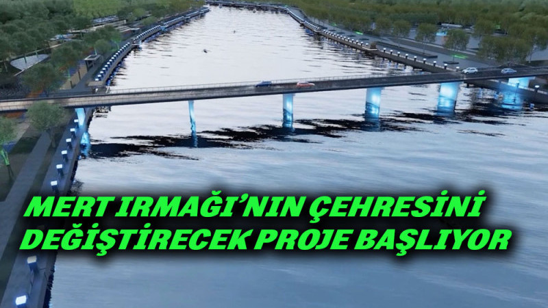  MERT IRMAĞI’NIN ÇEHRESİNİ DEĞİŞTİRECEK PROJE BAŞLIYOR
